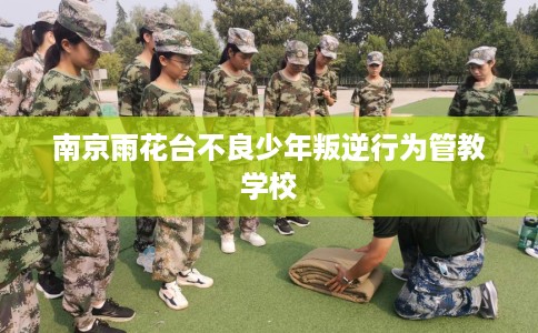 南京雨花台不良少年叛逆行为管教学校