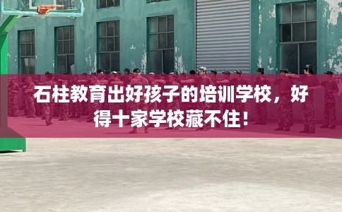 石柱教育出好孩子的培训学校，好得十家学校藏不住！