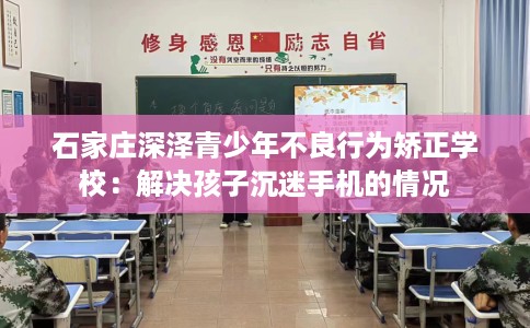 石家庄深泽青少年不良行为矫正学校：解决孩子沉迷手机的情况
