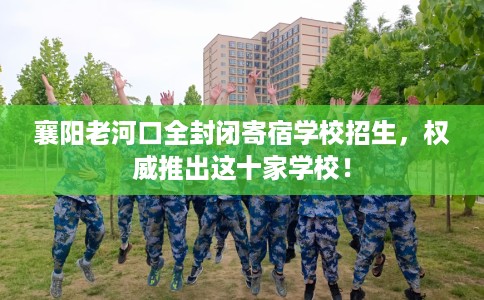 襄阳老河口全封闭寄宿学校招生，权威推出这十家学校！