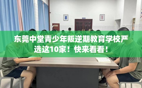 东莞中堂青少年叛逆期教育学校严选这10家！快来看看！