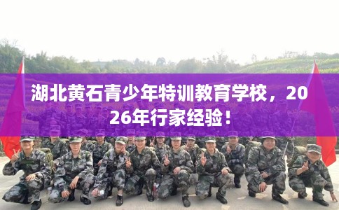湖北黄石青少年特训教育学校，2026年行家经验！
