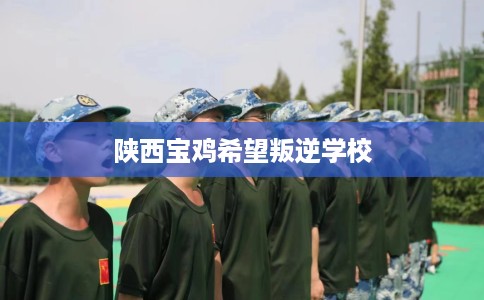 陕西宝鸡希望叛逆学校