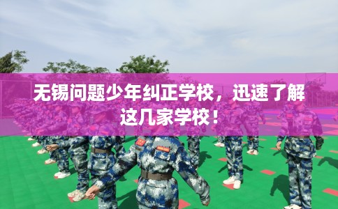无锡问题少年纠正学校，迅速了解这几家学校！