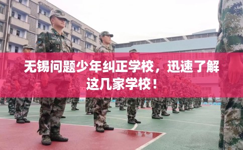 无锡问题少年纠正学校，迅速了解这几家学校！