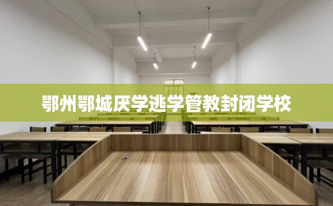 鄂州鄂城厌学逃学管教封闭学校