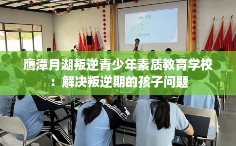 鹰潭月湖叛逆青少年素质教育学校：解决叛逆期的孩子问题