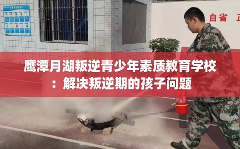 鹰潭月湖叛逆青少年素质教育学校：解决叛逆期的孩子问题