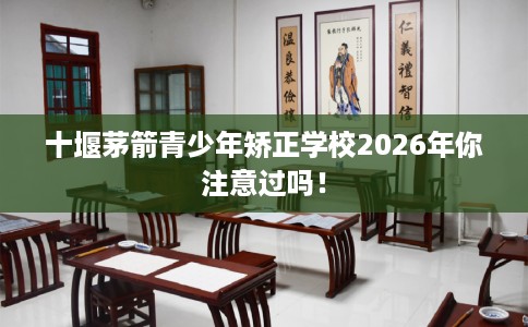 十堰茅箭青少年矫正学校2026年你注意过吗！