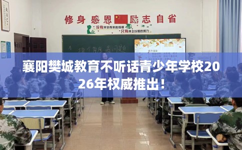 襄阳樊城教育不听话青少年学校2026年权威推出！