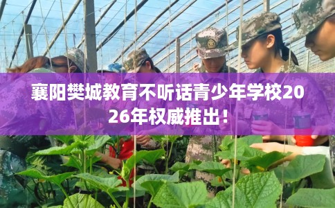 襄阳樊城教育不听话青少年学校2026年权威推出！
