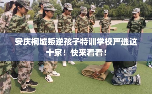 安庆桐城叛逆孩子特训学校严选这十家！快来看看！