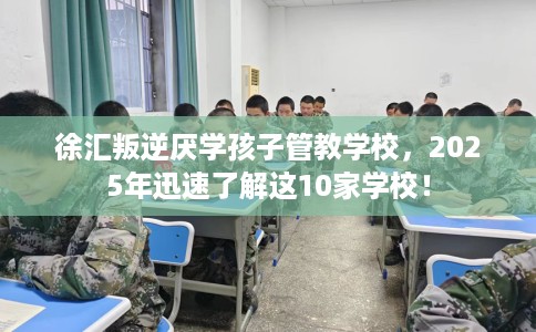 徐汇叛逆厌学孩子管教学校，2025年迅速了解这10家学校！