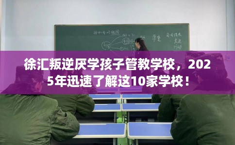 徐汇叛逆厌学孩子管教学校，2025年迅速了解这10家学校！