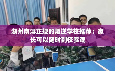 湖州南浔正规的叛逆学校推荐：家长可以随时到校参观