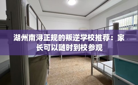 湖州南浔正规的叛逆学校推荐：家长可以随时到校参观