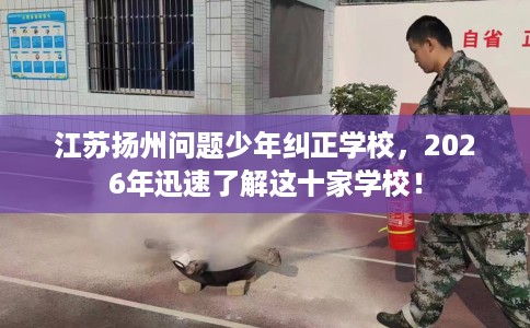 江苏扬州问题少年纠正学校，2026年迅速了解这十家学校！