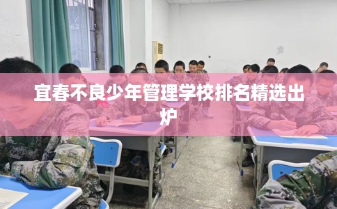 宜春不良少年管理学校排名精选出炉