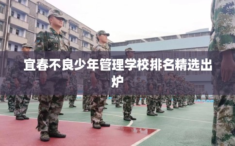 宜春不良少年管理学校排名精选出炉