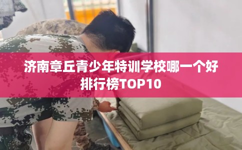 济南章丘青少年特训学校哪一个好排行榜TOP10
