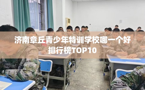 济南章丘青少年特训学校哪一个好排行榜TOP10