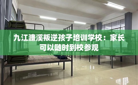 九江濂溪叛逆孩子培训学校：家长可以随时到校参观