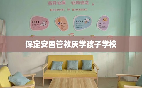 保定安国管教厌学孩子学校