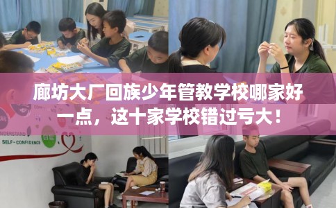 廊坊大厂回族少年管教学校哪家好一点，这十家学校错过亏大！
