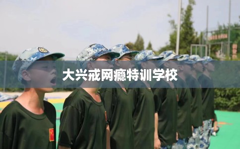 大兴戒网瘾特训学校