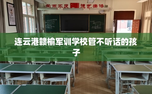 连云港赣榆军训学校管不听话的孩子