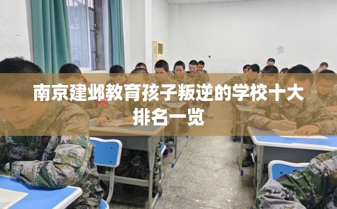 南京建邺教育孩子叛逆的学校十大排名一览