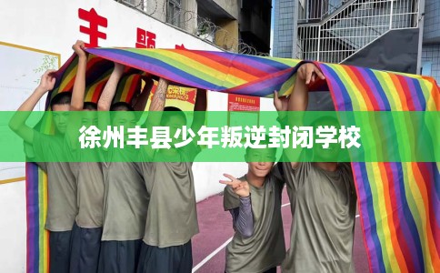 徐州丰县少年叛逆封闭学校