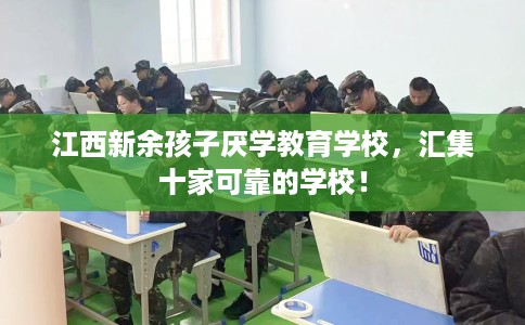 江西新余孩子厌学教育学校，汇集十家可靠的学校！