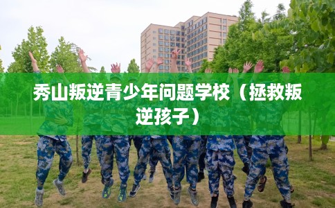 秀山叛逆青少年问题学校（拯救叛逆孩子）