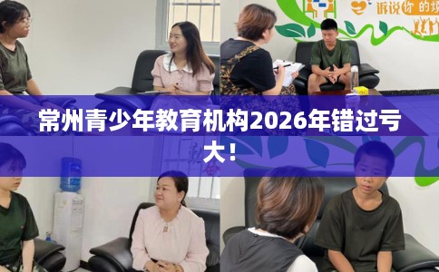 常州青少年教育机构2026年错过亏大！