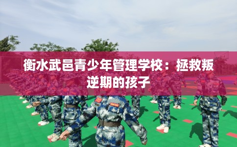 衡水武邑青少年管理学校：拯救叛逆期的孩子