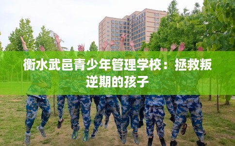 衡水武邑青少年管理学校：拯救叛逆期的孩子