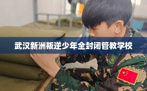 武汉新洲叛逆少年全封闭管教学校