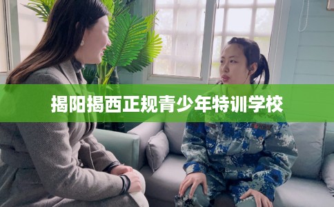 揭阳揭西正规青少年特训学校
