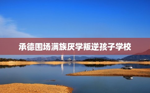 承德围场满族厌学叛逆孩子学校
