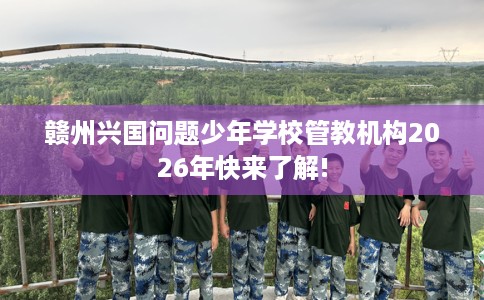 赣州兴国问题少年学校管教机构2026年快来了解!