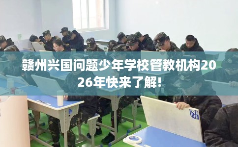 赣州兴国问题少年学校管教机构2026年快来了解!
