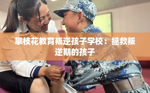 攀枝花教育叛逆孩子学校：拯救叛逆期的孩子