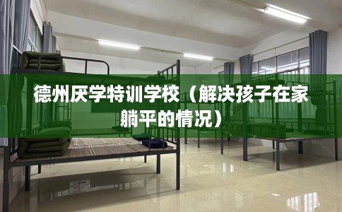 德州厌学特训学校（解决孩子在家躺平的情况）