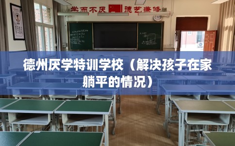 德州厌学特训学校（解决孩子在家躺平的情况）