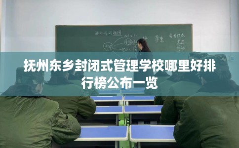 抚州东乡封闭式管理学校哪里好排行榜公布一览