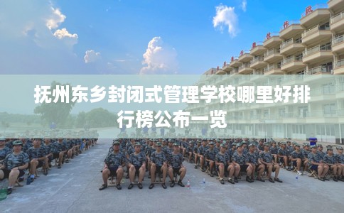 抚州东乡封闭式管理学校哪里好排行榜公布一览