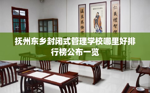 抚州东乡封闭式管理学校哪里好排行榜公布一览