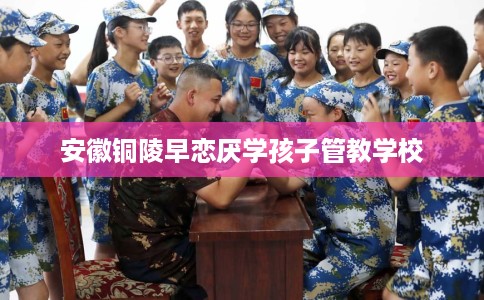 安徽铜陵早恋厌学孩子管教学校