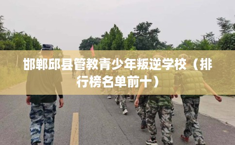 邯郸邱县管教青少年叛逆学校（排行榜名单前十）